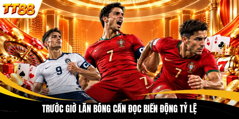 truoc gio lan bong can doc bien dong ty le Trước giờ lăn bóng cần đọc biến động tỷ lệ